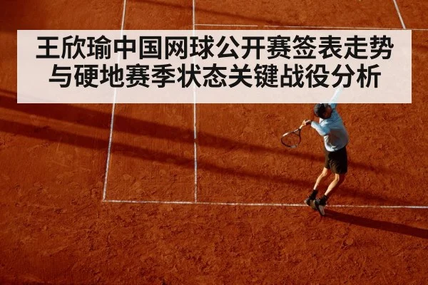 王欣瑜中国网球公开赛签表走势与硬地赛季状态关键战役分析
