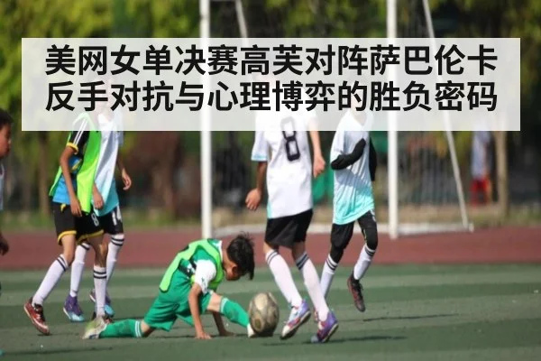 美网女单决赛高芙对阵萨巴伦卡反手对抗与心理博弈的胜负密码