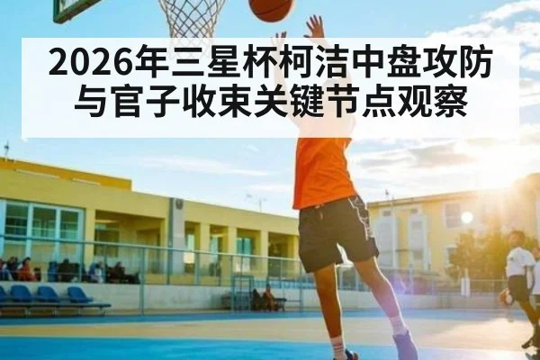 2026年三星杯柯洁中盘攻防与官子收束关键节点观察