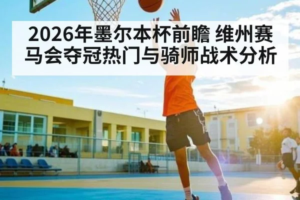 2026年墨尔本杯前瞻 维州赛马会夺冠热门与骑师战术分析