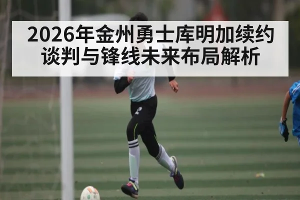 2026年金州勇士库明加续约谈判与锋线未来布局解析
