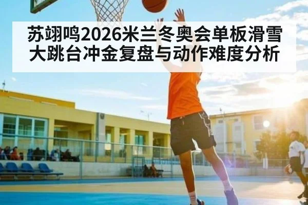 苏翊鸣2026米兰冬奥会单板滑雪大跳台冲金复盘与动作难度分析