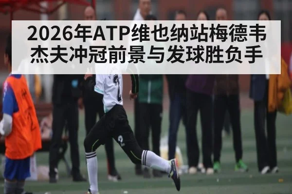 2026年ATP维也纳站梅德韦杰夫冲冠前景与发球胜负手