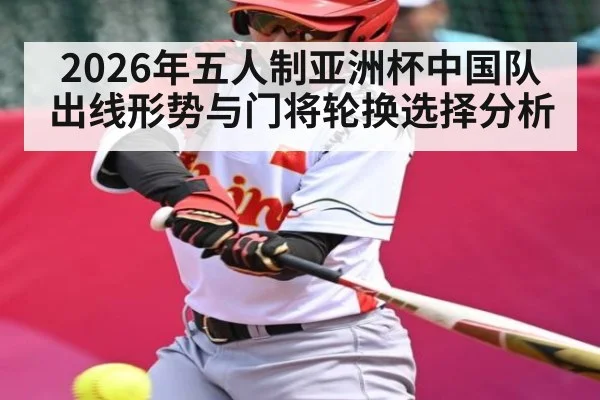 2026年五人制亚洲杯中国队出线形势与门将轮换选择分析