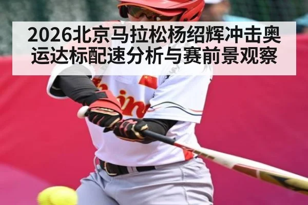 2026北京马拉松杨绍辉冲击奥运达标配速分析与赛前景观察