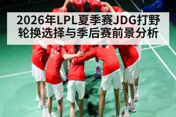 2026年LPL夏季赛JDG打野轮换选择与季后赛前景分析