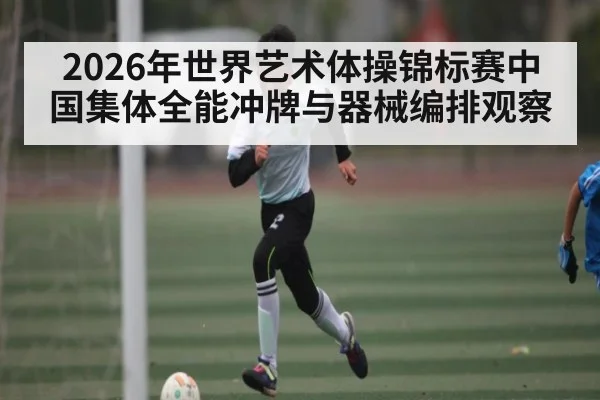 2026年世界艺术体操锦标赛中国集体全能冲牌与器械编排观察